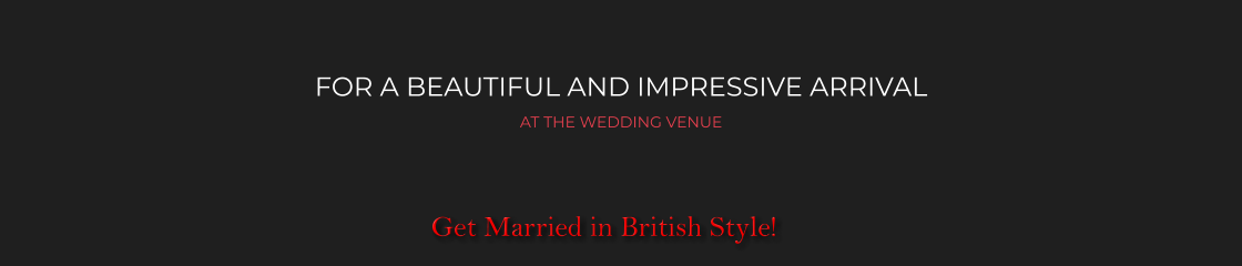 FOR A BEAUTIFUL AND IMPRESSIVE ARRIVAL AT THE WEDDING VENUE   Get Married in British Style!